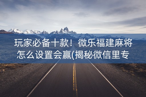 玩家必备十款！微乐福建麻将怎么设置会赢(揭秘微信里专用神器)