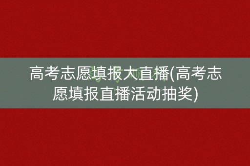 高考志愿填报大直播(高考志愿填报直播活动抽奖)