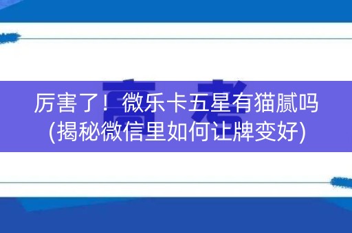 厉害了！微乐卡五星有猫腻吗(揭秘微信里如何让牌变好)