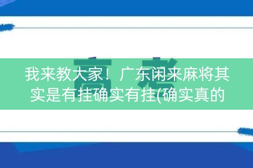 我来教大家！广东闲来麻将其实是有挂确实有挂(确实真的有挂)