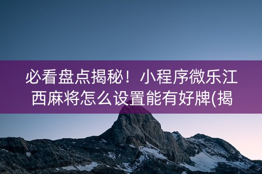 必看盘点揭秘！小程序微乐江西麻将怎么设置能有好牌(揭秘手机上插件下载)