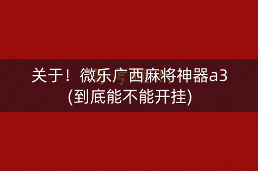 关于！微乐广西麻将神器a3(到底能不能开挂)
