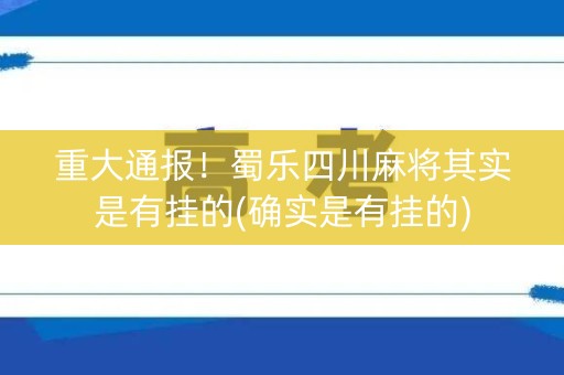 重大通报！蜀乐四川麻将其实是有挂的(确实是有挂的)
