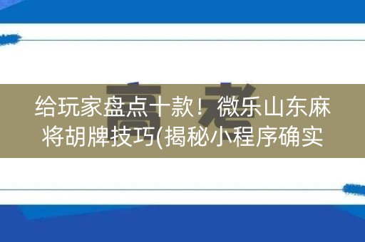 给玩家盘点十款！微乐山东麻将胡牌技巧(揭秘小程序确实有猫腻)