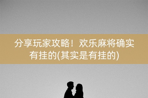 分享玩家攻略！欢乐麻将确实有挂的(其实是有挂的)