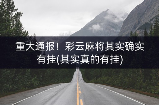 重大通报！彩云麻将其实确实有挂(其实真的有挂)