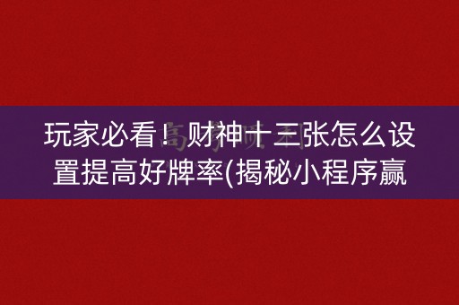 玩家必看！财神十三张怎么设置提高好牌率(揭秘小程序赢牌的技巧)