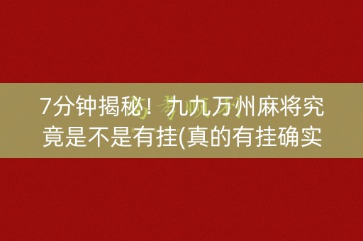 7分钟揭秘！九九万州麻将究竟是不是有挂(真的有挂确实有挂)