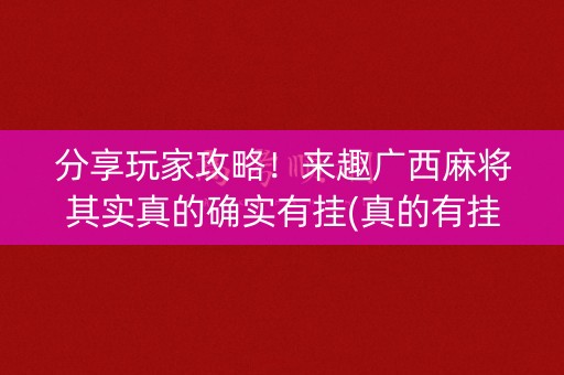 分享玩家攻略！来趣广西麻将其实真的确实有挂(真的有挂)