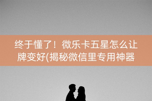 终于懂了！微乐卡五星怎么让牌变好(揭秘微信里专用神器)