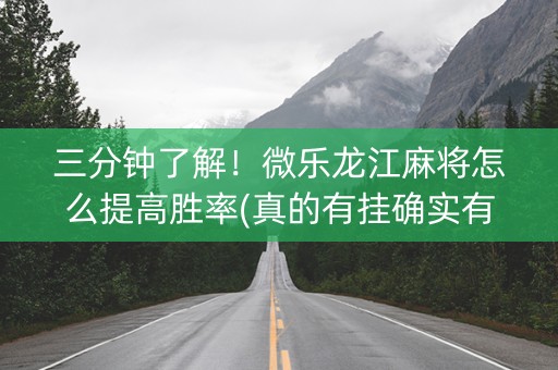 三分钟了解！微乐龙江麻将怎么提高胜率(真的有挂确实有挂)