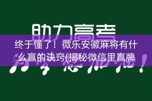 终于懂了！微乐安徽麻将有什么赢的诀窍(揭秘微信里赢牌技巧)