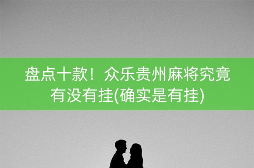 盘点十款！众乐贵州麻将究竟有没有挂(确实是有挂)