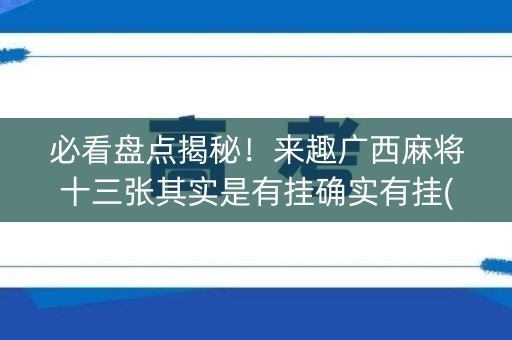 必看盘点揭秘！来趣广西麻将十三张其实是有挂确实有挂(其实真的有挂)