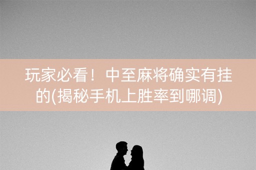 玩家必看！中至麻将确实有挂的(揭秘手机上胜率到哪调)