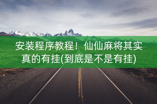 安装程序教程！仙仙麻将其实真的有挂(到底是不是有挂)