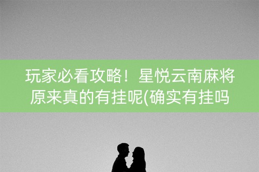 玩家必看攻略！星悦云南麻将原来真的有挂呢(确实有挂吗)