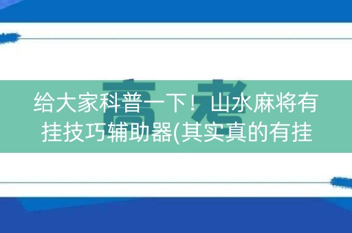 给大家科普一下！山水麻将有挂技巧辅助器(其实真的有挂)