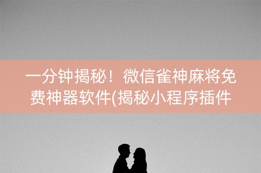 一分钟揭秘！微信雀神麻将免费神器软件(揭秘小程序插件下载)