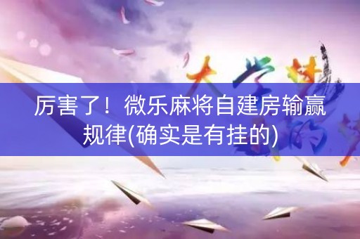 厉害了！微乐麻将自建房输赢规律(确实是有挂的)