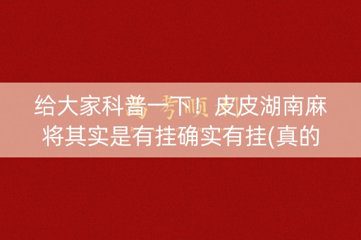 给大家科普一下！皮皮湖南麻将其实是有挂确实有挂(真的确实是有挂)
