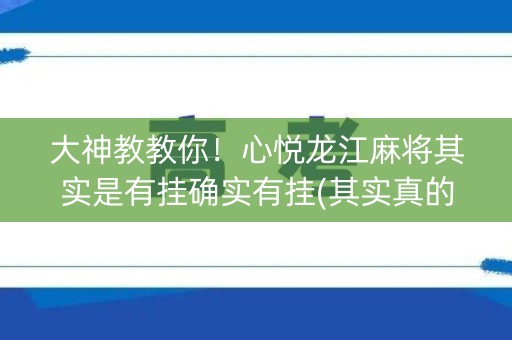 大神教教你！心悦龙江麻将其实是有挂确实有挂(其实真的确实有挂)