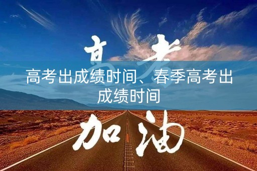 高考出成绩时间、春季高考出成绩时间