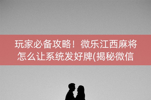 玩家必备攻略！微乐江西麻将怎么让系统发好牌(揭秘微信里胜率到哪调)