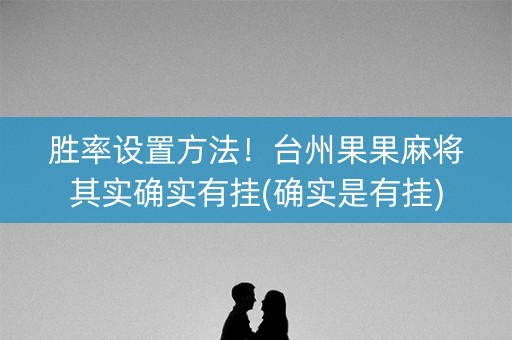 胜率设置方法！台州果果麻将其实确实有挂(确实是有挂)