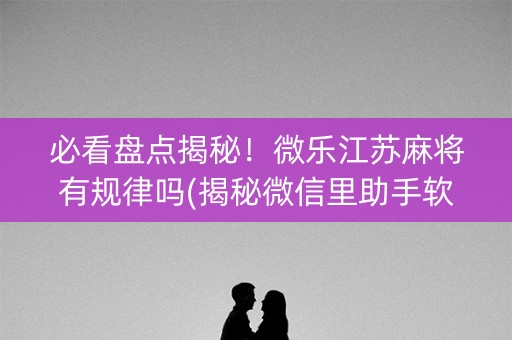必看盘点揭秘！微乐江苏麻将有规律吗(揭秘微信里助手软件)