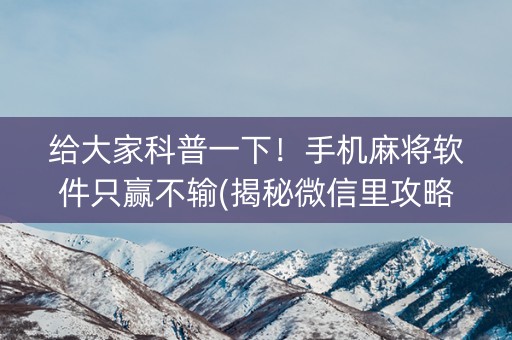 给大家科普一下！手机麻将软件只赢不输(揭秘微信里攻略插件)