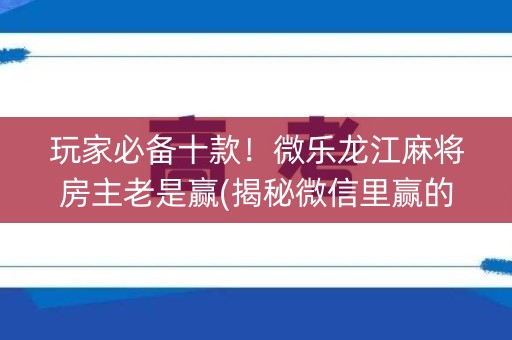 玩家必备十款！微乐龙江麻将房主老是赢(揭秘微信里赢的诀窍)