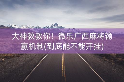 大神教教你！微乐广西麻将输赢机制(到底能不能开挂)