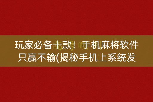玩家必备十款！手机麻将软件只赢不输(揭秘手机上系统发好牌)