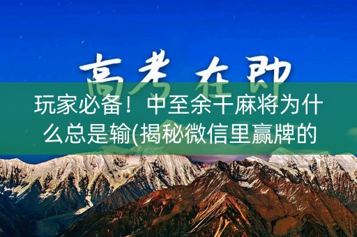 玩家必备！中至余干麻将为什么总是输(揭秘微信里赢牌的技巧)