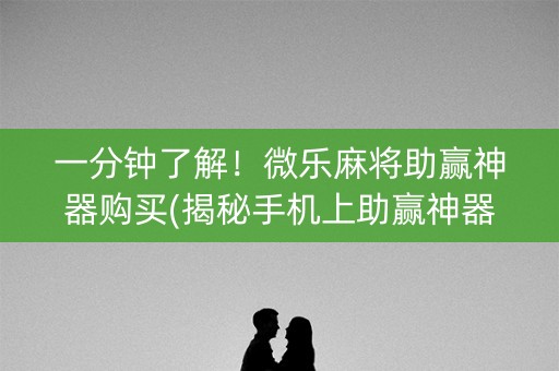 一分钟了解！微乐麻将助赢神器购买(揭秘手机上助赢神器)