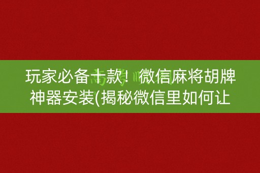 玩家必备十款！微信麻将胡牌神器安装(揭秘微信里如何让牌变好)