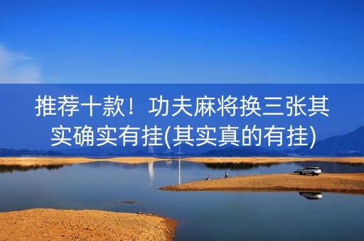 推荐十款！功夫麻将换三张其实确实有挂(其实真的有挂)