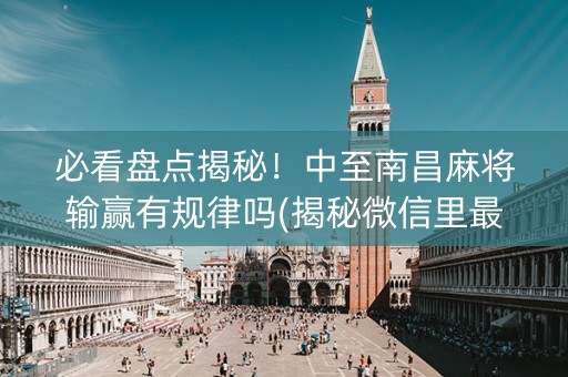 必看盘点揭秘！中至南昌麻将输赢有规律吗(揭秘微信里最新神器下载)