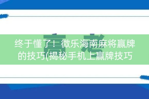 终于懂了！微乐海南麻将赢牌的技巧(揭秘手机上赢牌技巧)