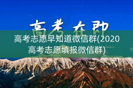 高考志愿早知道微信群(2020高考志愿填报微信群)
