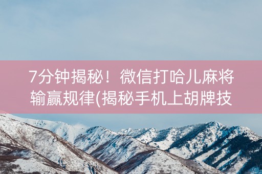 7分钟揭秘！微信打哈儿麻将输赢规律(揭秘手机上胡牌技巧)