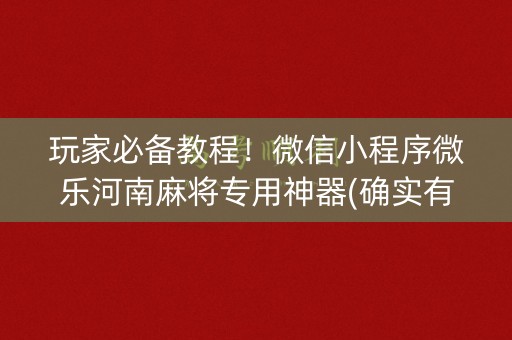 玩家必备教程！微信小程序微乐河南麻将专用神器(确实有挂吗)