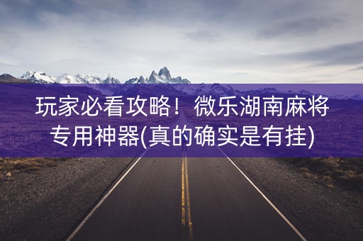 玩家必看攻略！微乐湖南麻将专用神器(真的确实是有挂)