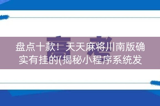 盘点十款！天天麻将川南版确实有挂的(揭秘小程序系统发好牌)