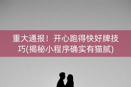 重大通报！开心跑得快好牌技巧(揭秘小程序确实有猫腻)