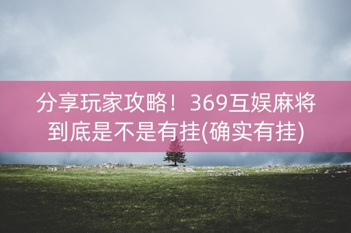 分享玩家攻略！369互娱麻将到底是不是有挂(确实有挂)