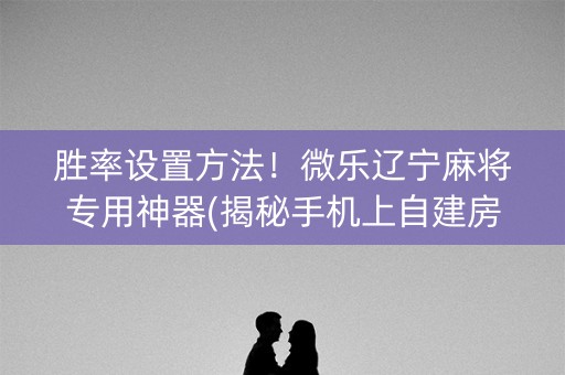 胜率设置方法！微乐辽宁麻将专用神器(揭秘手机上自建房怎么赢)