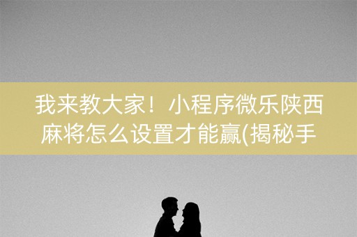 我来教大家！小程序微乐陕西麻将怎么设置才能赢(揭秘手机上如何让牌变好)