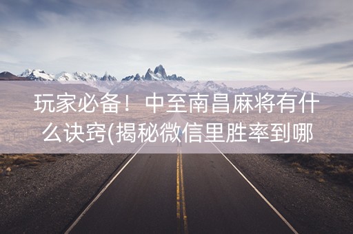 玩家必备！中至南昌麻将有什么诀窍(揭秘微信里胜率到哪调)